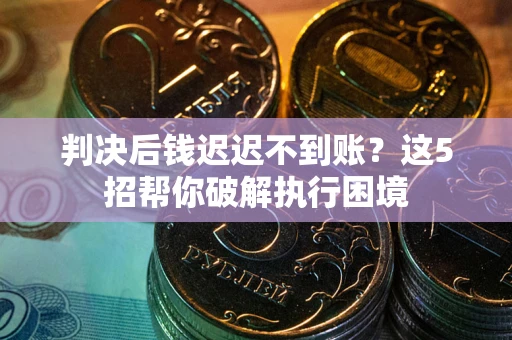 武汉判决后钱迟迟不到账？这5招帮你破解执行困境