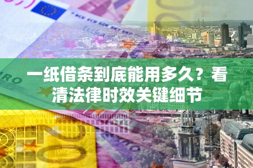 武汉一纸借条到底能用多久？看清法律时效关键细节