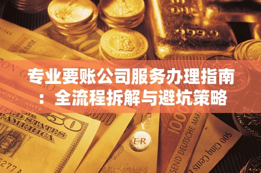 武汉专业要账公司服务办理指南：全流程拆解与避坑策略