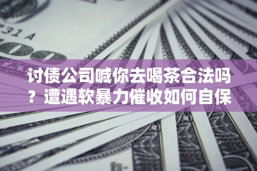 武汉讨债公司喊你去喝茶合法吗？遭遇软暴力催收如何自保？