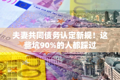 武汉夫妻共同债务认定新规！这些坑90%的人都踩过