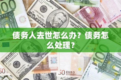 武汉债务人去世怎么办？债务怎么处理？