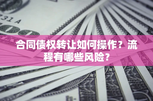 武汉合同债权转让如何操作？流程有哪些风险？