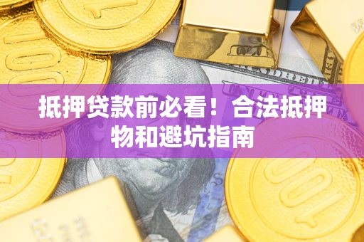 武汉抵押贷款前必看！合法抵押物和避坑指南