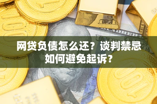 武汉网贷负债怎么还？谈判禁忌如何避免起诉？