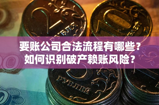 武汉要账公司合法流程有哪些？如何识别破产赖账风险？