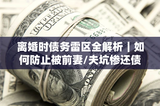 武汉离婚时债务雷区全解析｜如何防止被前妻/夫坑惨还债？