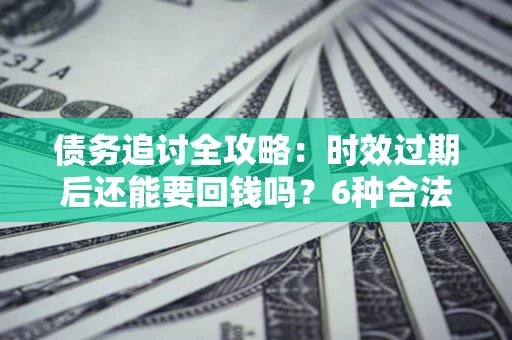 武汉债务追讨全攻略：时效过期后还能要回钱吗？6种合法手段助你维权