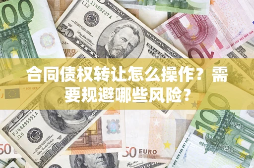 武汉合同债权转让怎么操作？需要规避哪些风险？
