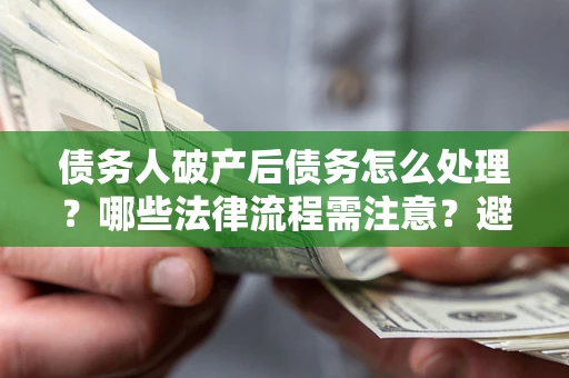武汉债务人破产后债务怎么处理？哪些法律流程需注意？避免踩坑指南