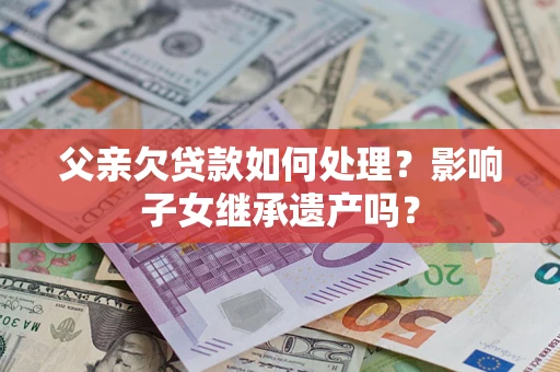 武汉父亲欠贷款如何处理?影响子女继承遗产吗? 武汉父亲欠贷款如何处理?影响子女继承遗产吗?